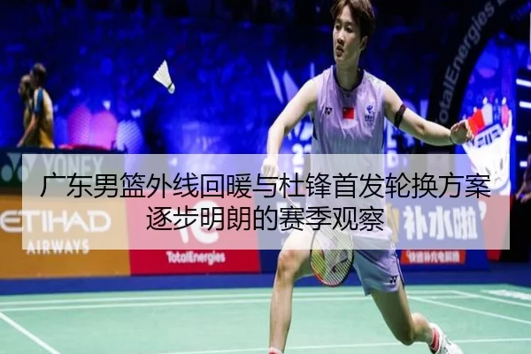 广东男篮外线回暖与杜锋首发轮换方案逐步明朗的赛季观察